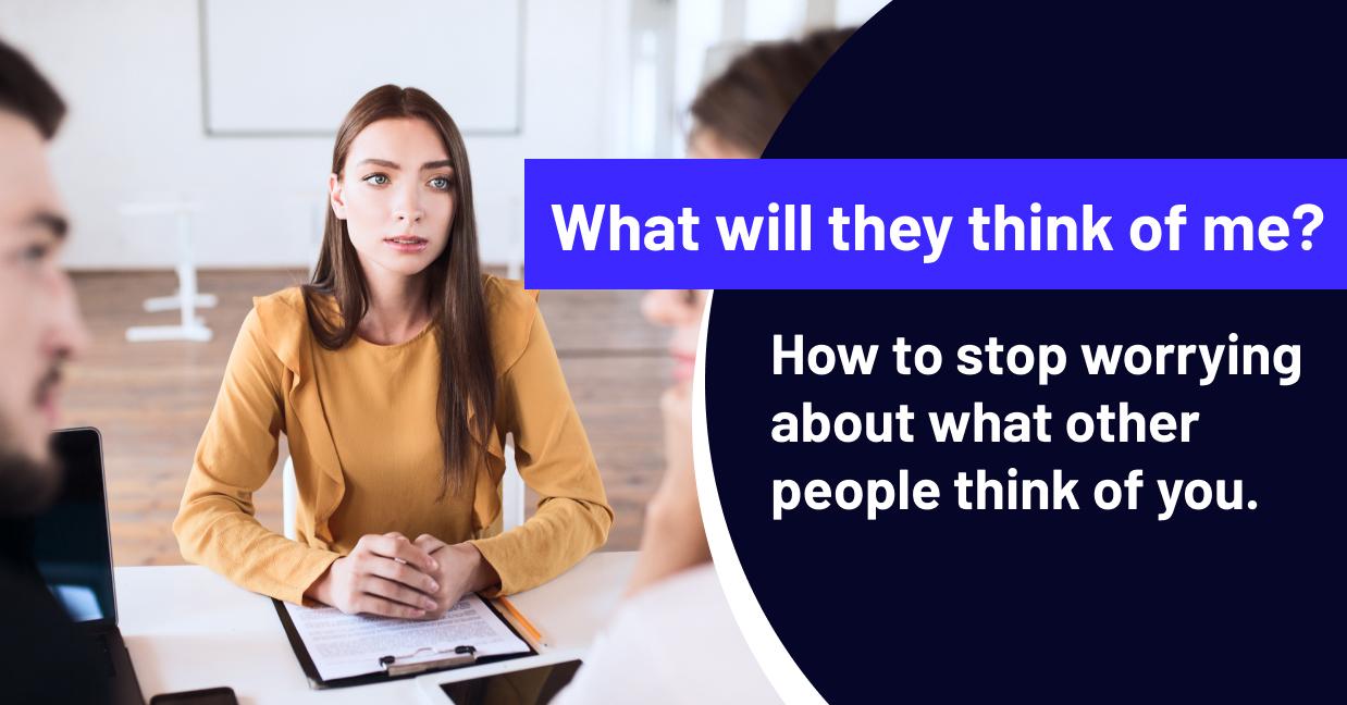 What will they think of me? How to stop worrying about what other people think of you.